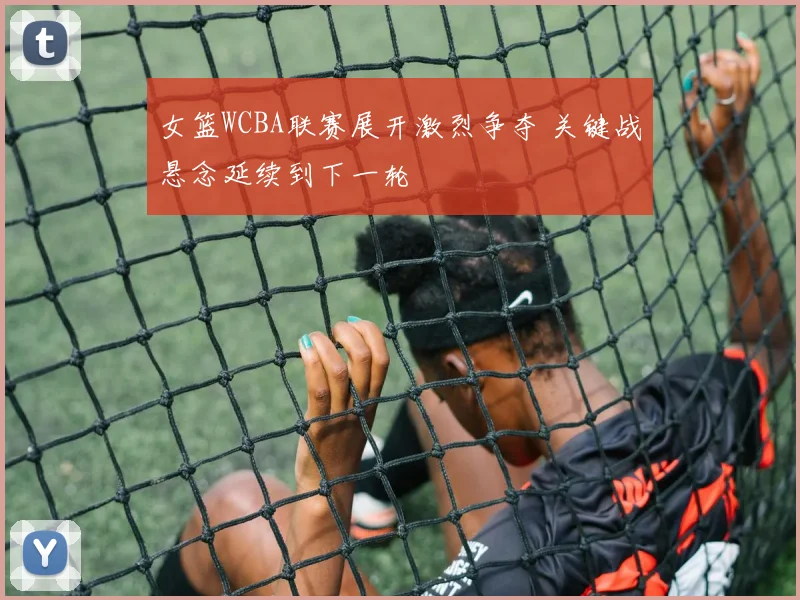 女篮WCBA联赛展开激烈争夺 关键战悬念延续到下一轮