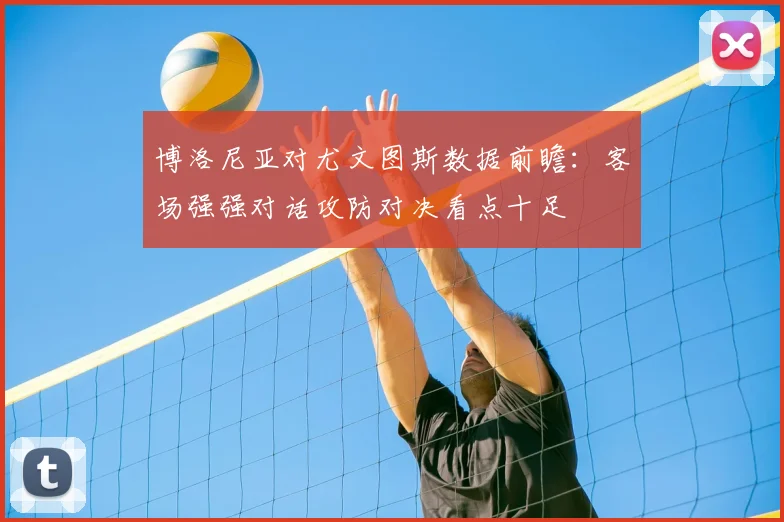 博洛尼亚对尤文图斯数据前瞻:客场强强对话攻防对决看点十足