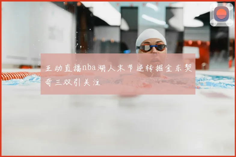 互动直播nba湖人末节逆转掘金东契奇三双引关注