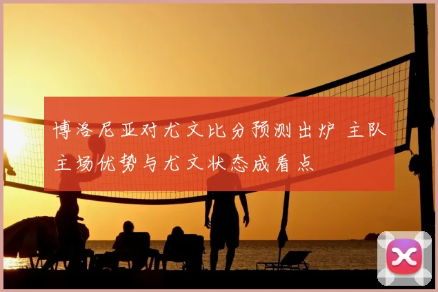 博洛尼亚对尤文比分预测出炉 主队主场优势与尤文状态成看点